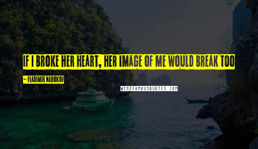 Vladimir Nabokov Quotes: If I broke her heart, her image of me would break too