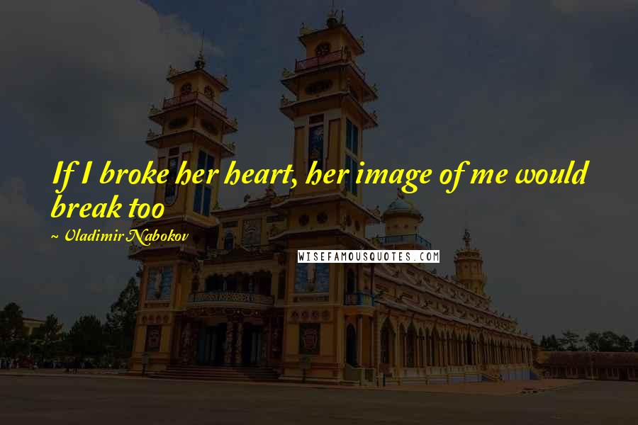 Vladimir Nabokov Quotes: If I broke her heart, her image of me would break too