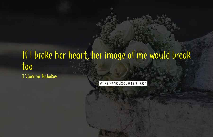 Vladimir Nabokov Quotes: If I broke her heart, her image of me would break too