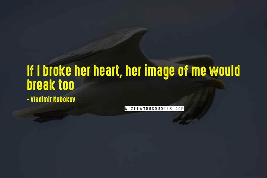 Vladimir Nabokov Quotes: If I broke her heart, her image of me would break too