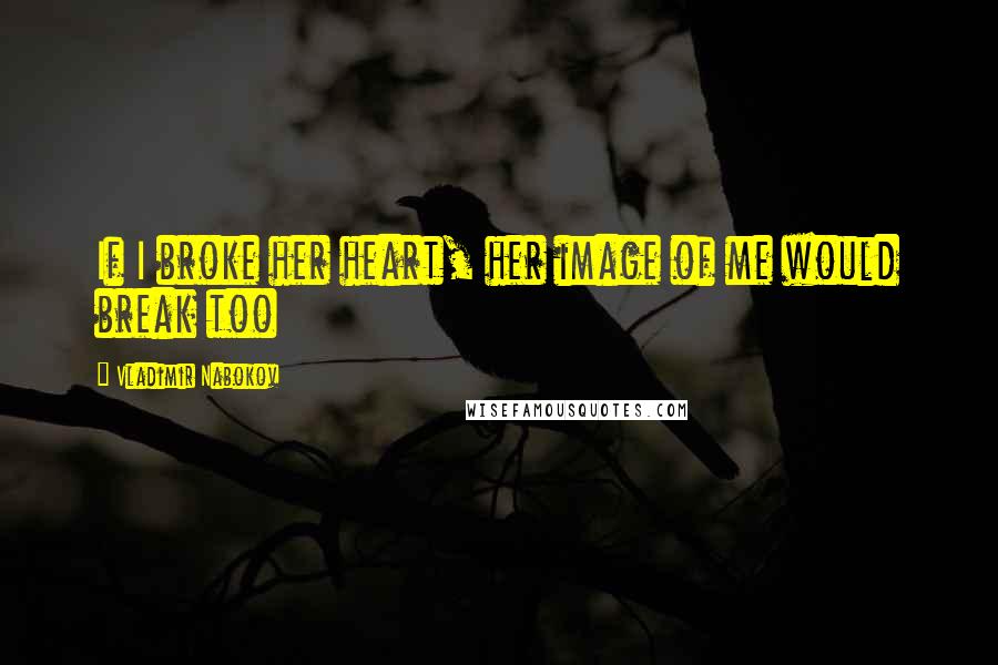 Vladimir Nabokov Quotes: If I broke her heart, her image of me would break too