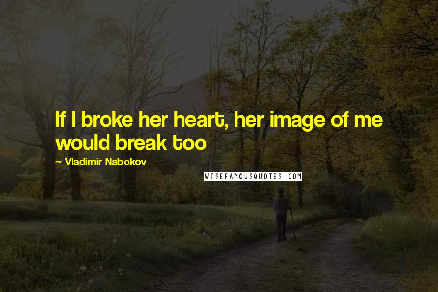 Vladimir Nabokov Quotes: If I broke her heart, her image of me would break too