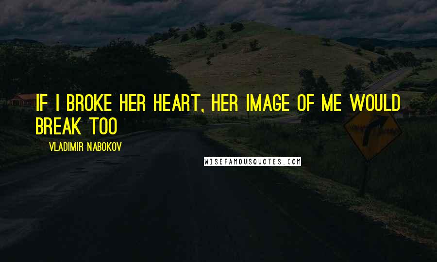 Vladimir Nabokov Quotes: If I broke her heart, her image of me would break too