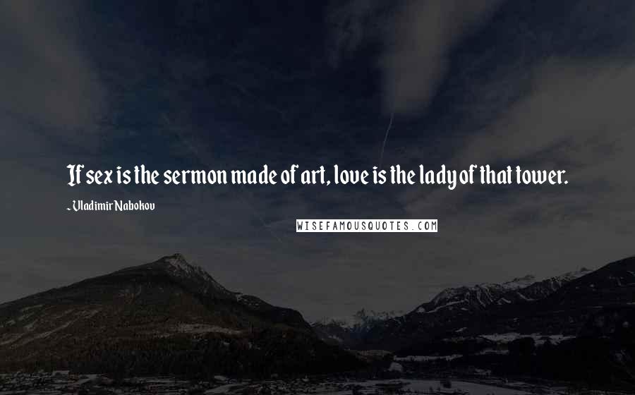 Vladimir Nabokov Quotes: If sex is the sermon made of art, love is the lady of that tower.