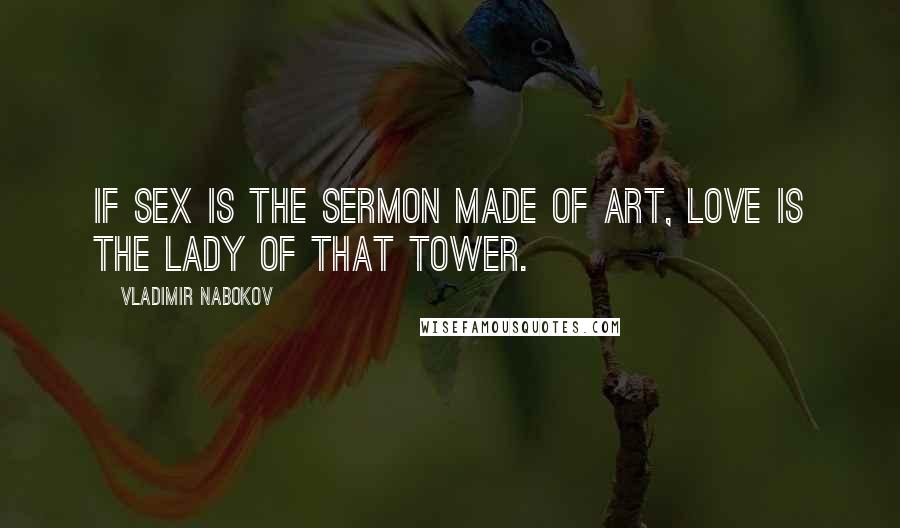 Vladimir Nabokov Quotes: If sex is the sermon made of art, love is the lady of that tower.