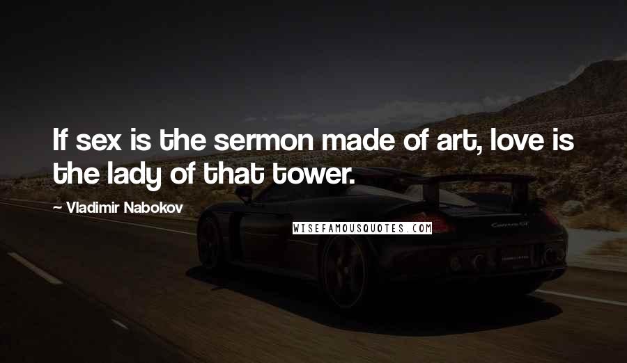 Vladimir Nabokov Quotes: If sex is the sermon made of art, love is the lady of that tower.