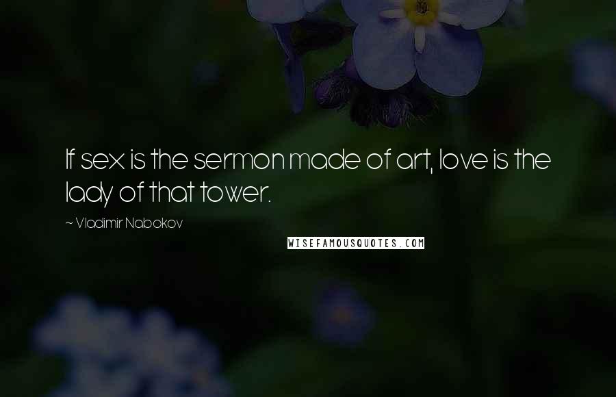 Vladimir Nabokov Quotes: If sex is the sermon made of art, love is the lady of that tower.