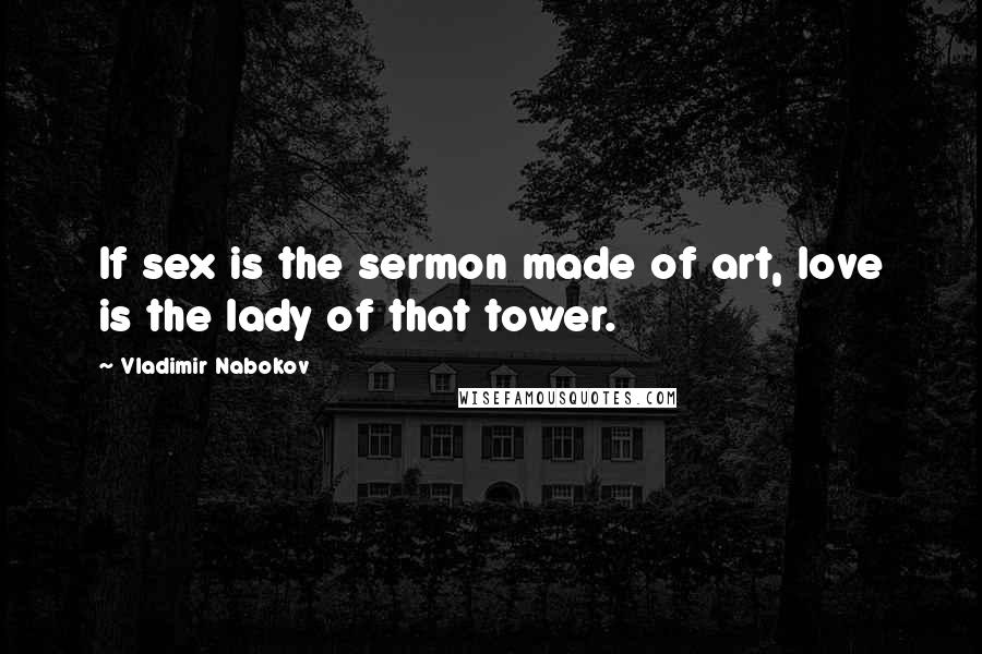 Vladimir Nabokov Quotes: If sex is the sermon made of art, love is the lady of that tower.