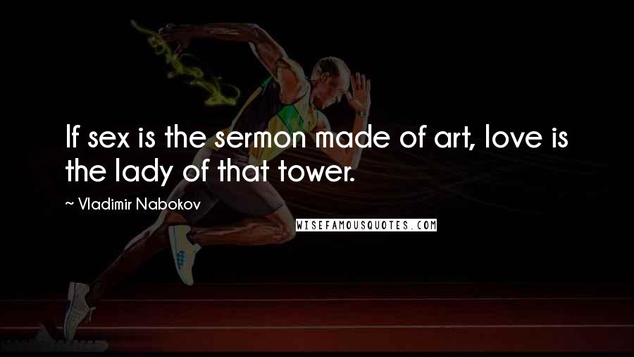 Vladimir Nabokov Quotes: If sex is the sermon made of art, love is the lady of that tower.