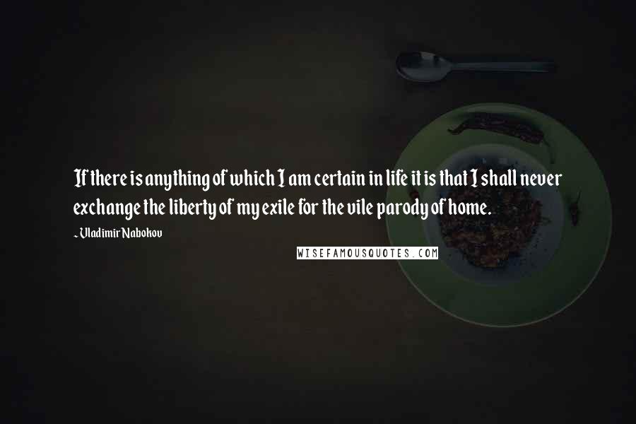Vladimir Nabokov Quotes: If there is anything of which I am certain in life it is that I shall never exchange the liberty of my exile for the vile parody of home.