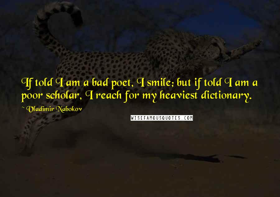 Vladimir Nabokov Quotes: If told I am a bad poet, I smile; but if told I am a poor scholar, I reach for my heaviest dictionary.