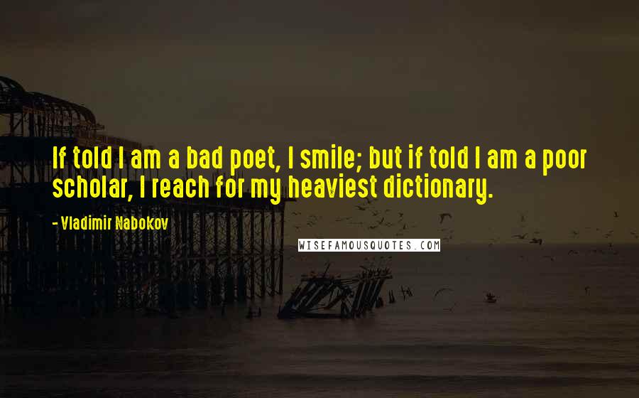 Vladimir Nabokov Quotes: If told I am a bad poet, I smile; but if told I am a poor scholar, I reach for my heaviest dictionary.