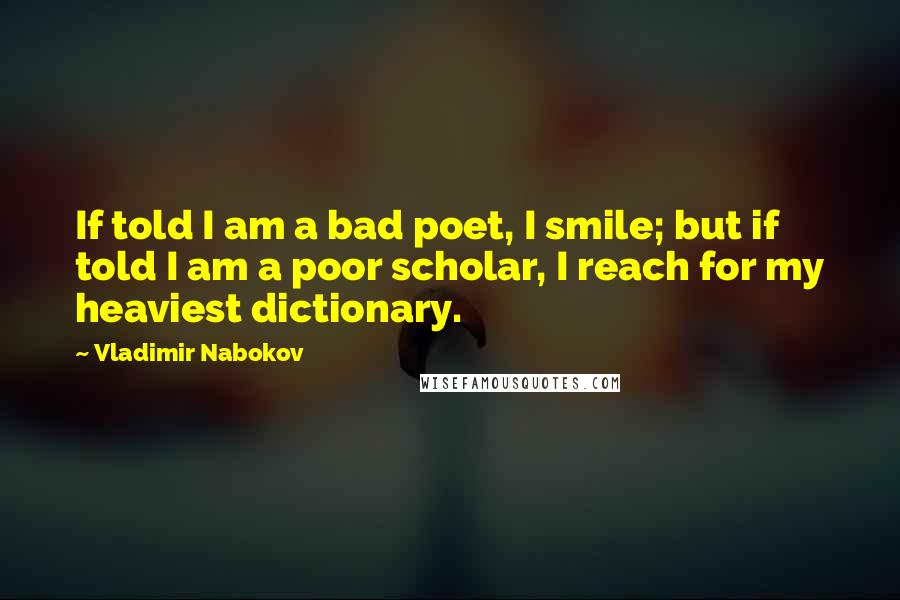 Vladimir Nabokov Quotes: If told I am a bad poet, I smile; but if told I am a poor scholar, I reach for my heaviest dictionary.