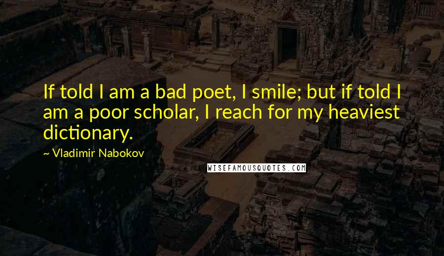 Vladimir Nabokov Quotes: If told I am a bad poet, I smile; but if told I am a poor scholar, I reach for my heaviest dictionary.