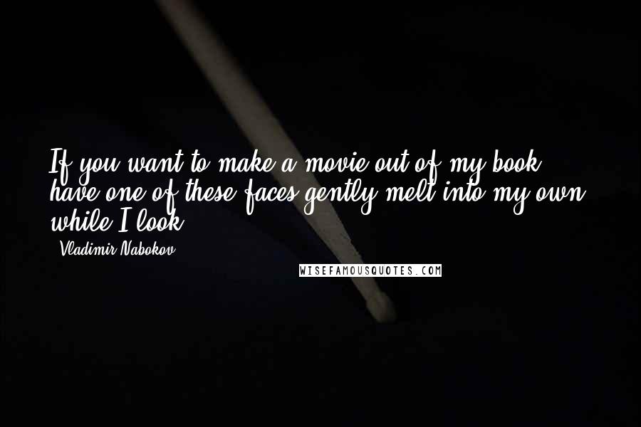 Vladimir Nabokov Quotes: If you want to make a movie out of my book, have one of these faces gently melt into my own, while I look.