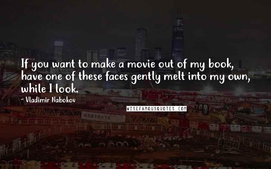 Vladimir Nabokov Quotes: If you want to make a movie out of my book, have one of these faces gently melt into my own, while I look.