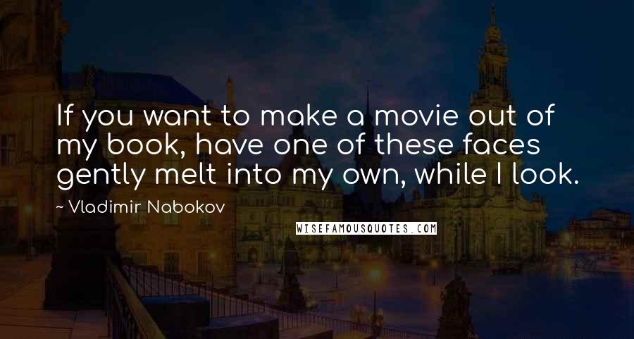Vladimir Nabokov Quotes: If you want to make a movie out of my book, have one of these faces gently melt into my own, while I look.