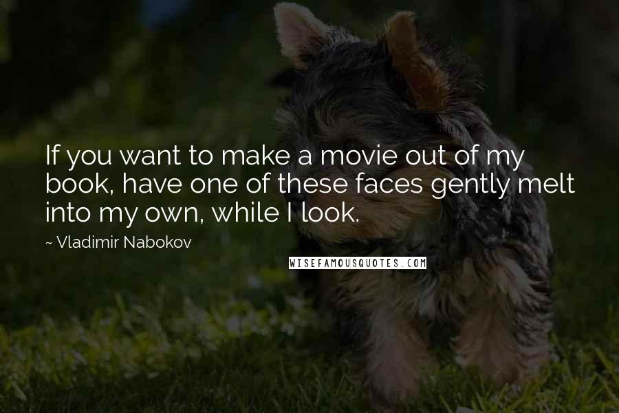 Vladimir Nabokov Quotes: If you want to make a movie out of my book, have one of these faces gently melt into my own, while I look.