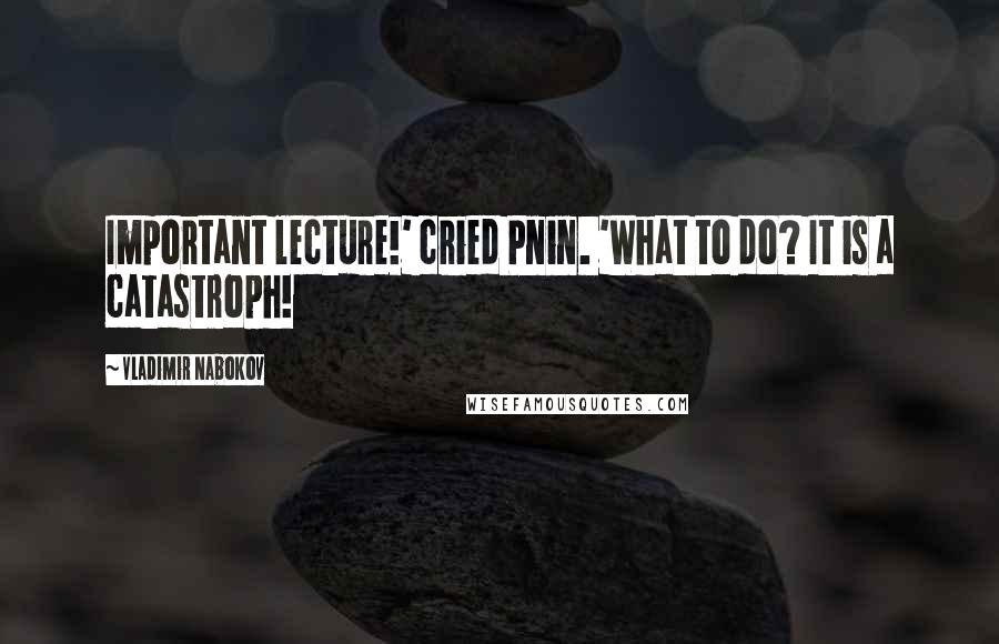 Vladimir Nabokov Quotes: Important lecture!' cried Pnin. 'What to do? It is a catastroph!