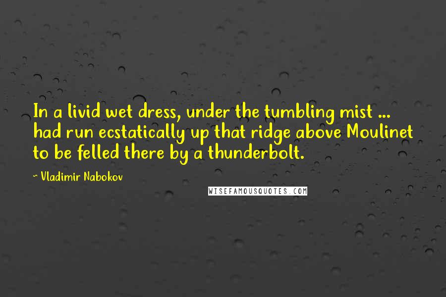 Vladimir Nabokov Quotes: In a livid wet dress, under the tumbling mist ... had run ecstatically up that ridge above Moulinet to be felled there by a thunderbolt.