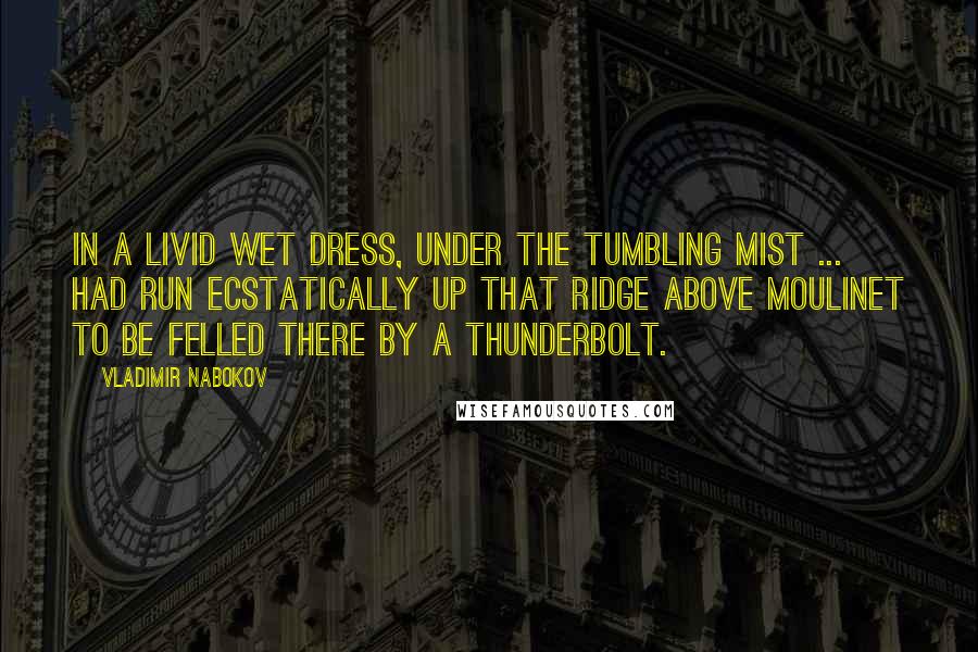 Vladimir Nabokov Quotes: In a livid wet dress, under the tumbling mist ... had run ecstatically up that ridge above Moulinet to be felled there by a thunderbolt.