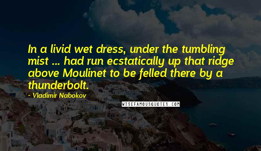 Vladimir Nabokov Quotes: In a livid wet dress, under the tumbling mist ... had run ecstatically up that ridge above Moulinet to be felled there by a thunderbolt.