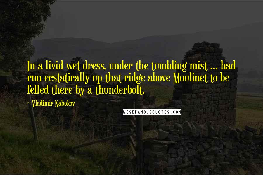 Vladimir Nabokov Quotes: In a livid wet dress, under the tumbling mist ... had run ecstatically up that ridge above Moulinet to be felled there by a thunderbolt.