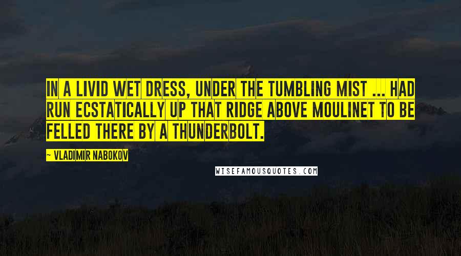 Vladimir Nabokov Quotes: In a livid wet dress, under the tumbling mist ... had run ecstatically up that ridge above Moulinet to be felled there by a thunderbolt.