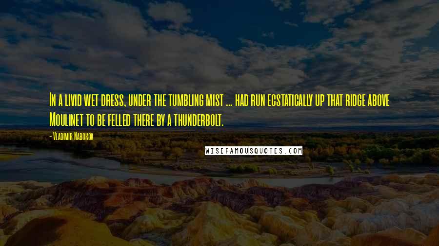 Vladimir Nabokov Quotes: In a livid wet dress, under the tumbling mist ... had run ecstatically up that ridge above Moulinet to be felled there by a thunderbolt.