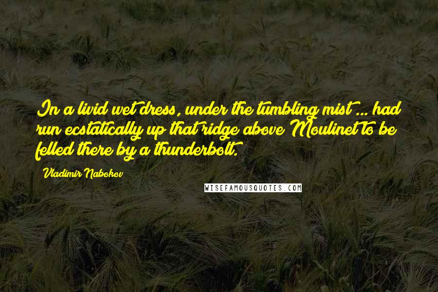 Vladimir Nabokov Quotes: In a livid wet dress, under the tumbling mist ... had run ecstatically up that ridge above Moulinet to be felled there by a thunderbolt.