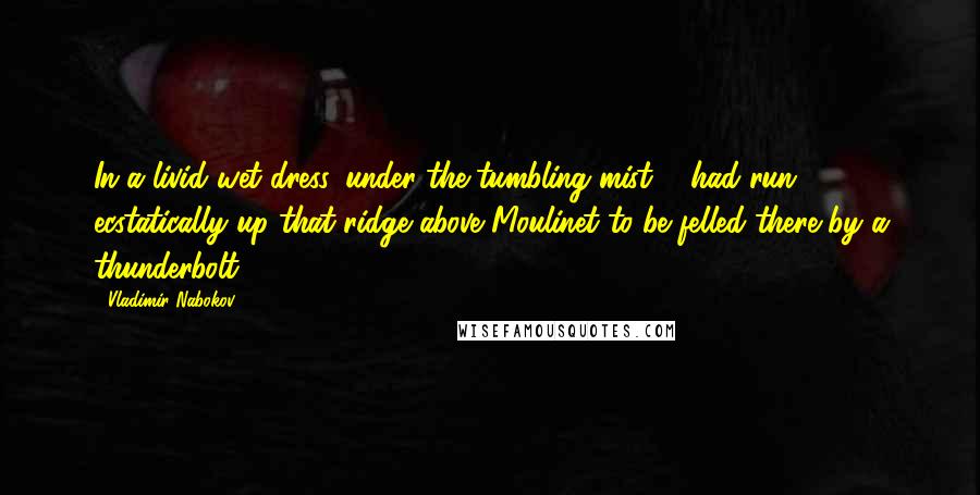 Vladimir Nabokov Quotes: In a livid wet dress, under the tumbling mist ... had run ecstatically up that ridge above Moulinet to be felled there by a thunderbolt.