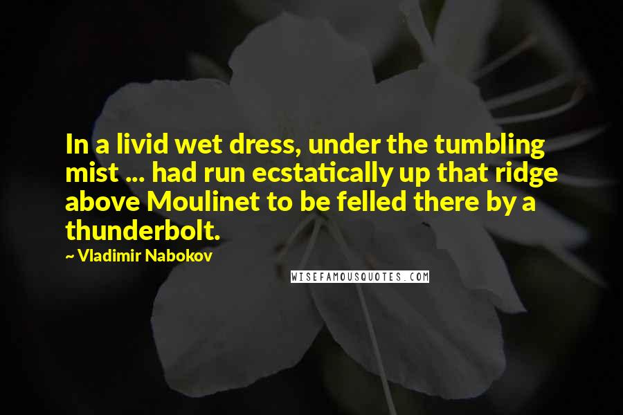 Vladimir Nabokov Quotes: In a livid wet dress, under the tumbling mist ... had run ecstatically up that ridge above Moulinet to be felled there by a thunderbolt.