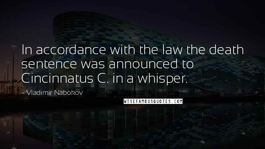 Vladimir Nabokov Quotes: In accordance with the law the death sentence was announced to Cincinnatus C. in a whisper.