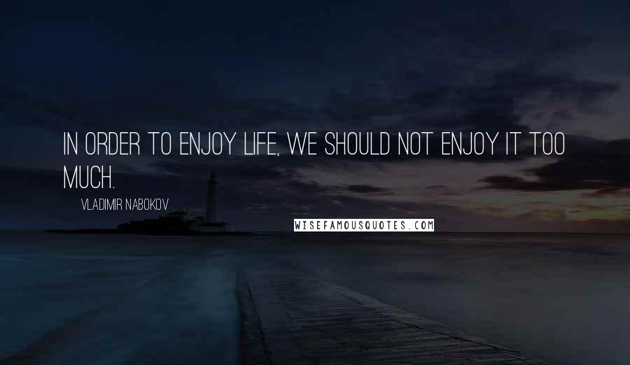 Vladimir Nabokov Quotes: In order to enjoy life, we should not enjoy it too much.