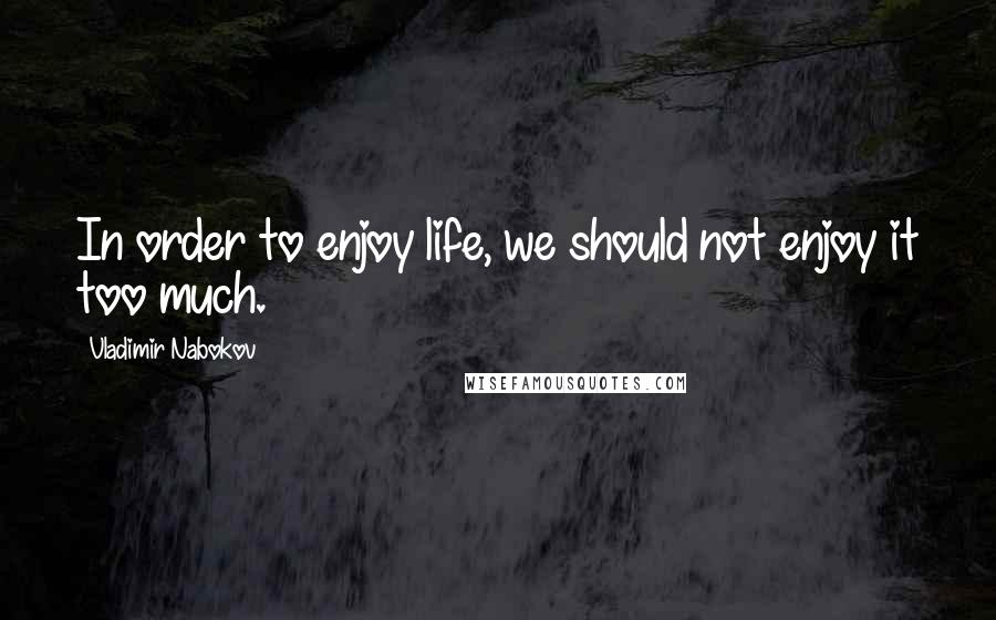 Vladimir Nabokov Quotes: In order to enjoy life, we should not enjoy it too much.