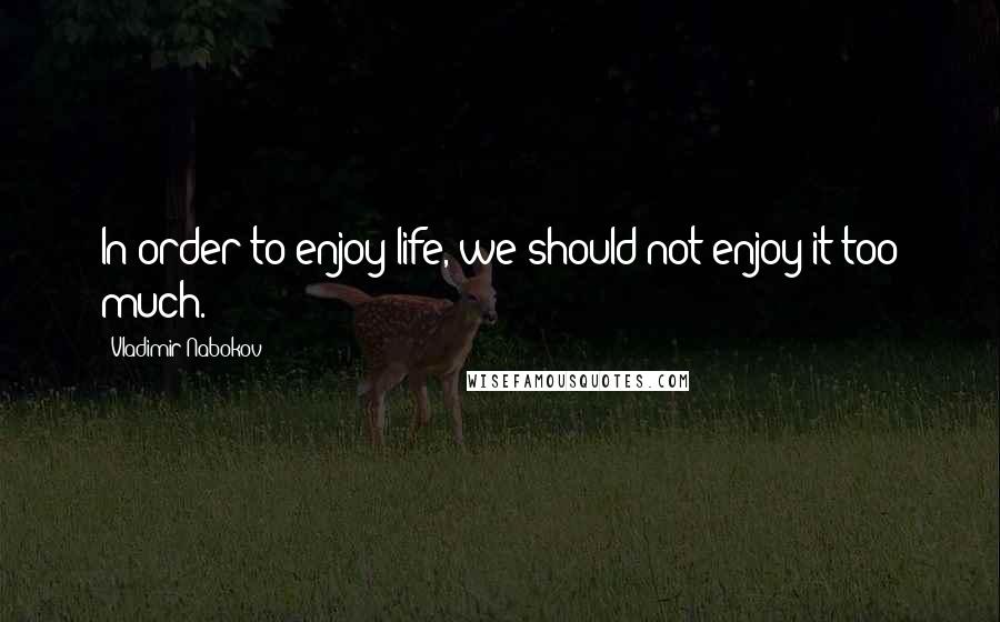 Vladimir Nabokov Quotes: In order to enjoy life, we should not enjoy it too much.