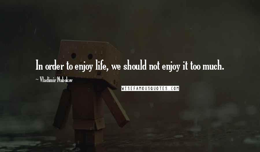 Vladimir Nabokov Quotes: In order to enjoy life, we should not enjoy it too much.