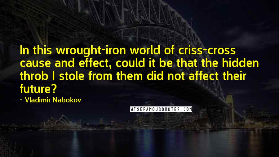 Vladimir Nabokov Quotes: In this wrought-iron world of criss-cross cause and effect, could it be that the hidden throb I stole from them did not affect their future?