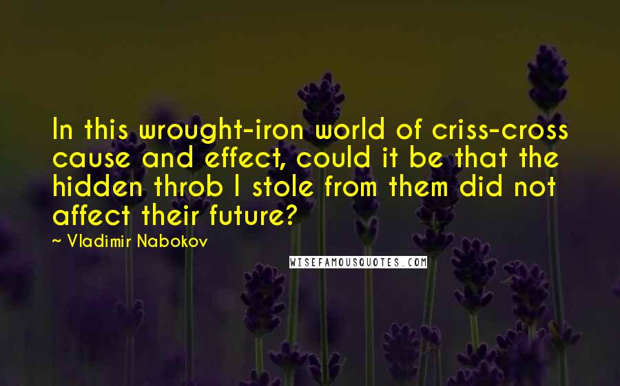 Vladimir Nabokov Quotes: In this wrought-iron world of criss-cross cause and effect, could it be that the hidden throb I stole from them did not affect their future?