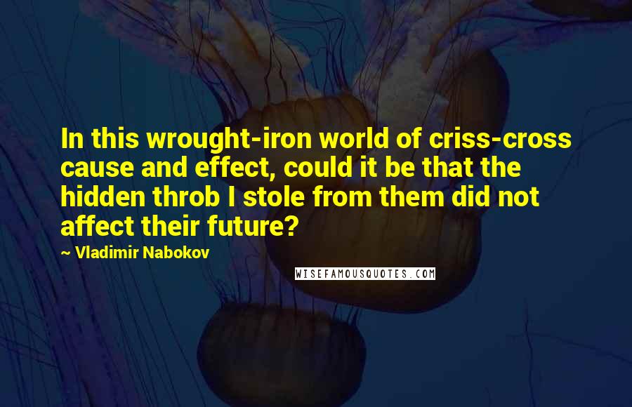 Vladimir Nabokov Quotes: In this wrought-iron world of criss-cross cause and effect, could it be that the hidden throb I stole from them did not affect their future?