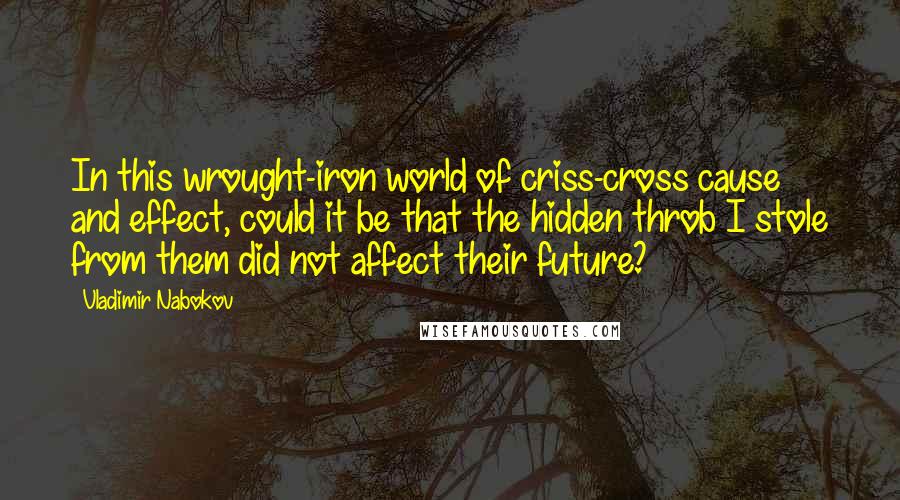 Vladimir Nabokov Quotes: In this wrought-iron world of criss-cross cause and effect, could it be that the hidden throb I stole from them did not affect their future?
