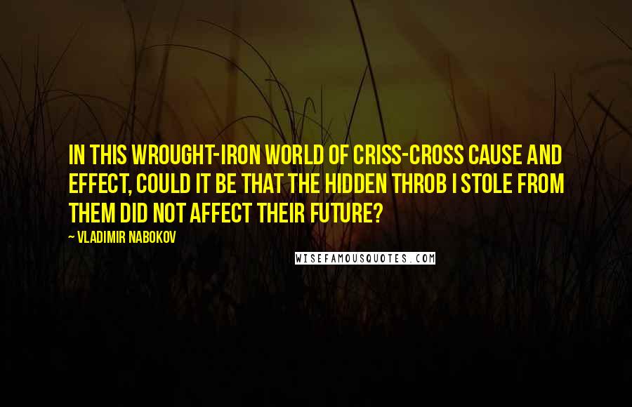 Vladimir Nabokov Quotes: In this wrought-iron world of criss-cross cause and effect, could it be that the hidden throb I stole from them did not affect their future?