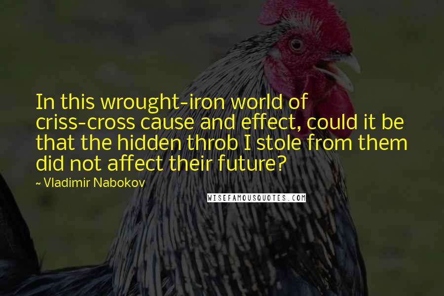 Vladimir Nabokov Quotes: In this wrought-iron world of criss-cross cause and effect, could it be that the hidden throb I stole from them did not affect their future?