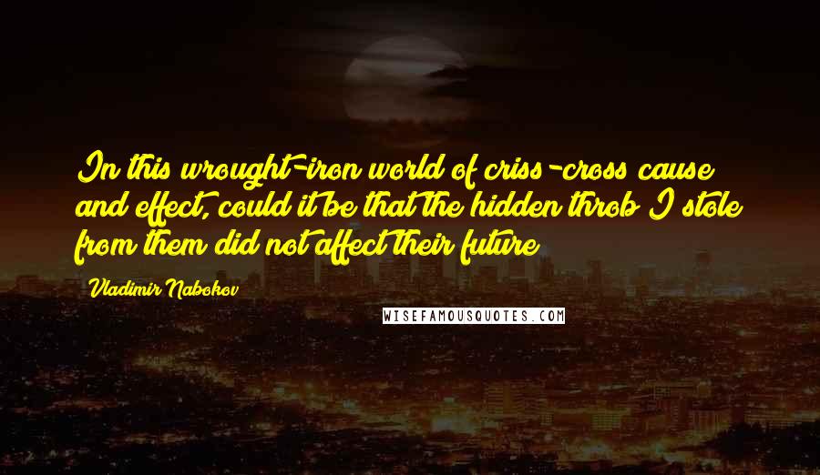 Vladimir Nabokov Quotes: In this wrought-iron world of criss-cross cause and effect, could it be that the hidden throb I stole from them did not affect their future?