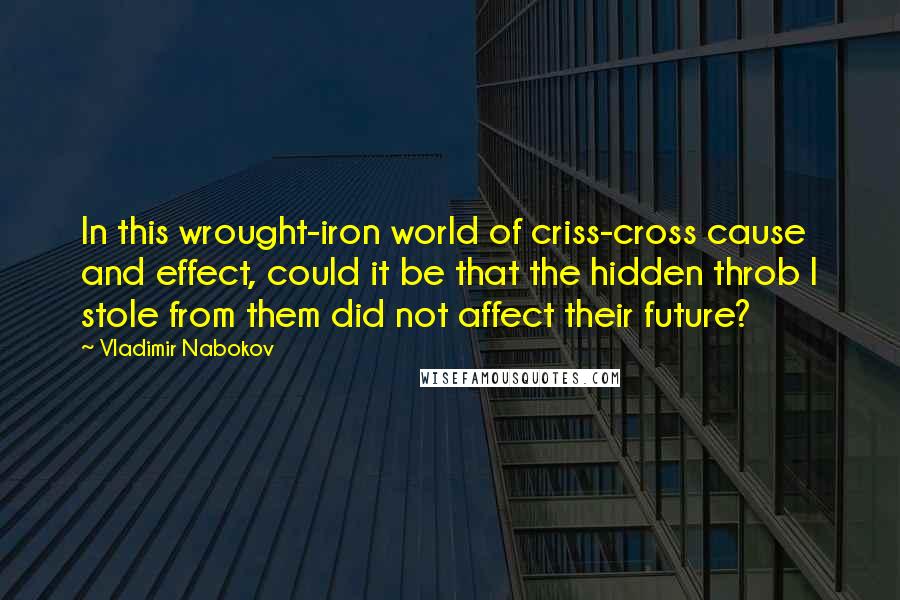 Vladimir Nabokov Quotes: In this wrought-iron world of criss-cross cause and effect, could it be that the hidden throb I stole from them did not affect their future?