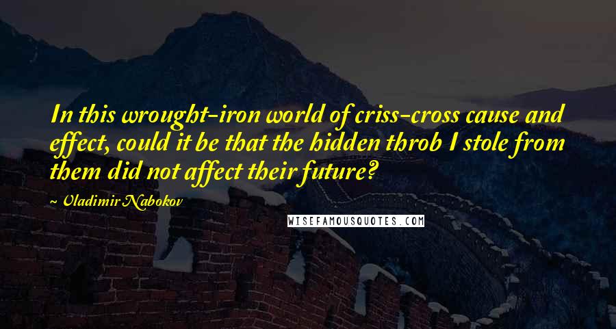 Vladimir Nabokov Quotes: In this wrought-iron world of criss-cross cause and effect, could it be that the hidden throb I stole from them did not affect their future?