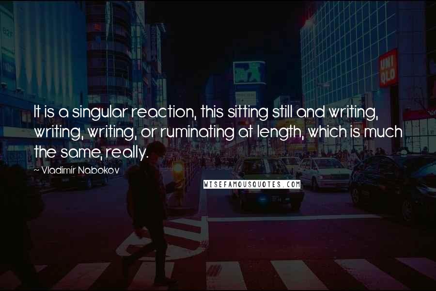 Vladimir Nabokov Quotes: It is a singular reaction, this sitting still and writing, writing, writing, or ruminating at length, which is much the same, really.