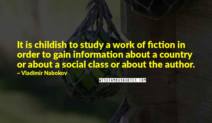 Vladimir Nabokov Quotes: It is childish to study a work of fiction in order to gain information about a country or about a social class or about the author.