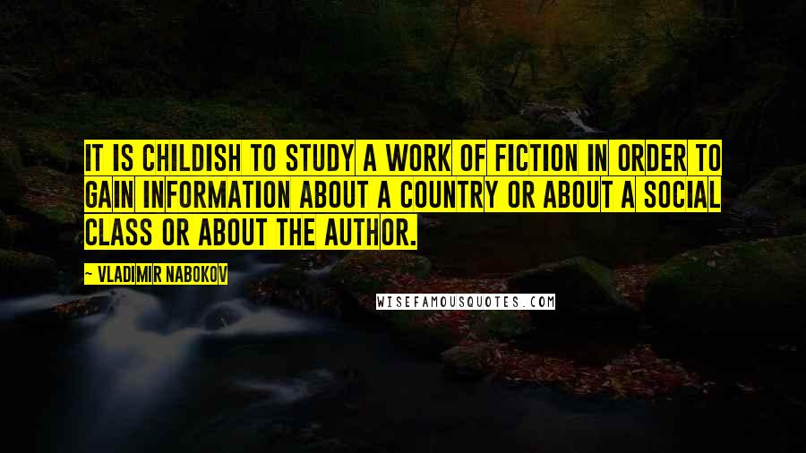 Vladimir Nabokov Quotes: It is childish to study a work of fiction in order to gain information about a country or about a social class or about the author.