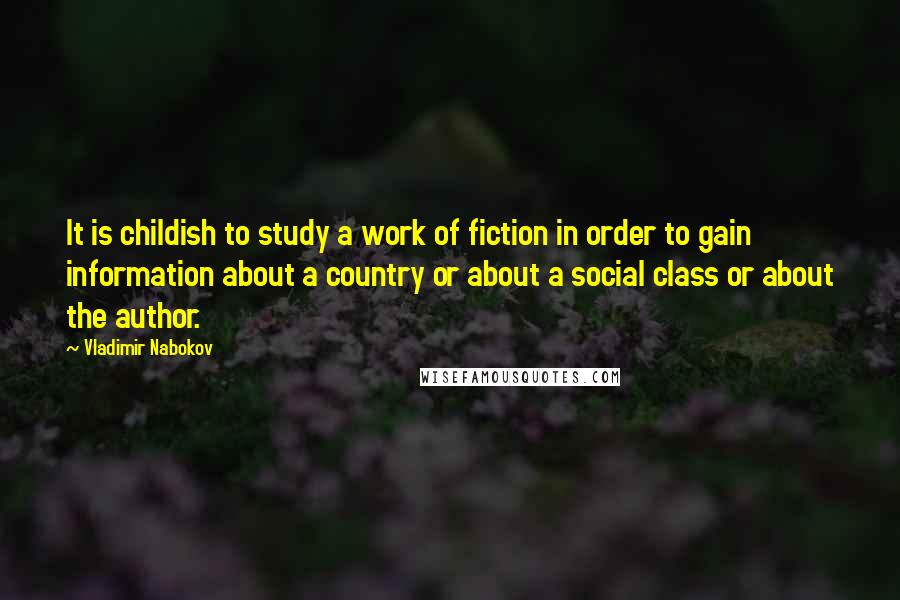 Vladimir Nabokov Quotes: It is childish to study a work of fiction in order to gain information about a country or about a social class or about the author.